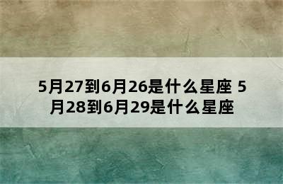 5月27到6月26是什么星座 5月28到6月29是什么星座